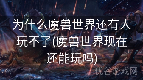 为什么魔兽世界还有人玩不了(魔兽世界现在还能玩吗)