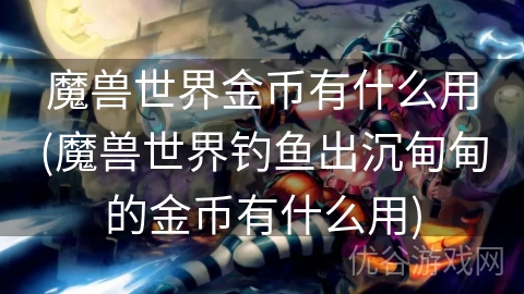 魔兽世界金币有什么用(魔兽世界钓鱼出沉甸甸的金币有什么用)