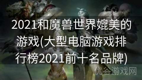 2021和魔兽世界媲美的游戏(大型电脑游戏排行榜2021前十名品牌)