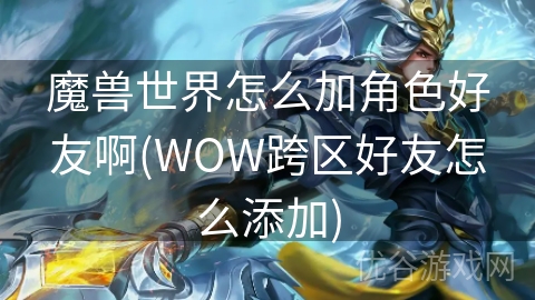 魔兽世界怎么加角色好友啊(WOW跨区好友怎么添加)