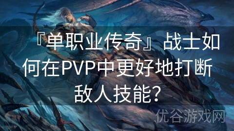 『单职业传奇』战士如何在PVP中更好地打断敌人技能？