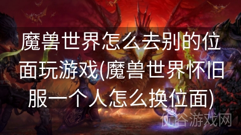 魔兽世界怎么去别的位面玩游戏(魔兽世界怀旧服一个人怎么换位面)