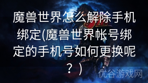 魔兽世界怎么解除手机绑定(魔兽世界帐号绑定的手机号如何更换呢？)