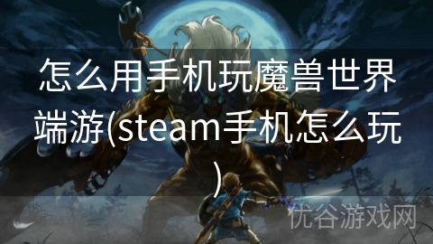 怎么用手机玩魔兽世界端游(steam手机怎么玩)