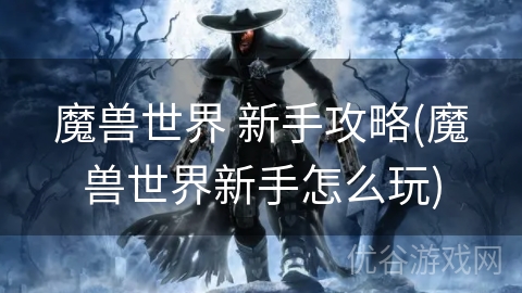 魔兽世界 新手攻略(魔兽世界新手怎么玩)