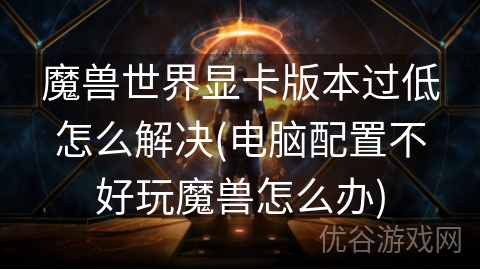 魔兽世界显卡版本过低怎么解决(电脑配置不好玩魔兽怎么办)