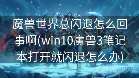 魔兽世界总闪退怎么回事啊(win10魔兽3笔记本打开就闪退怎么办)