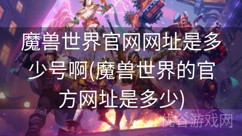 魔兽世界官网网址是多少号啊(魔兽世界的官方网址是多少)