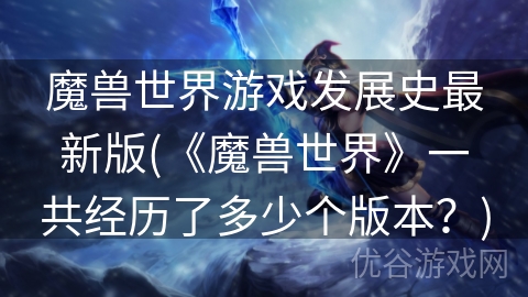 魔兽世界游戏发展史最新版(《魔兽世界》一共经历了多少个版本？)