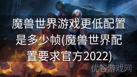 魔兽世界游戏更低配置是多少帧(魔兽世界配置要求官方2022)