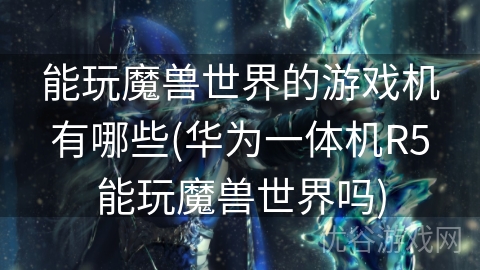 能玩魔兽世界的游戏机有哪些(华为一体机R5能玩魔兽世界吗)