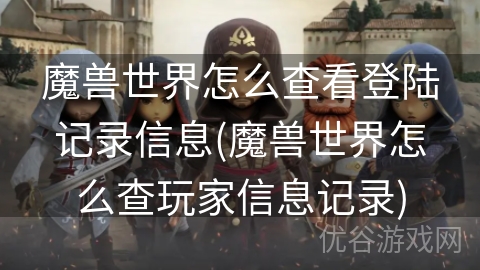 魔兽世界怎么查看登陆记录信息(魔兽世界怎么查玩家信息记录)