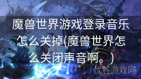 魔兽世界游戏登录音乐怎么关掉(魔兽世界怎么关闭声音啊。)