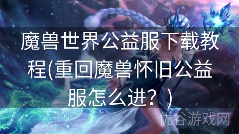 魔兽世界公益服下载教程(重回魔兽怀旧公益服怎么进？)