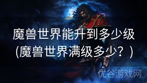 魔兽世界能升到多少级(魔兽世界满级多少？)