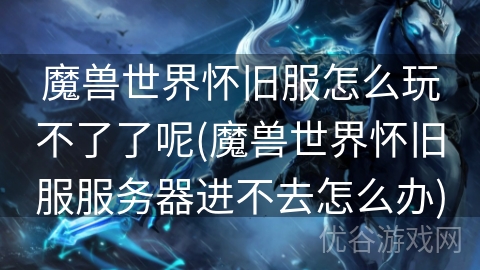 魔兽世界怀旧服怎么玩不了了呢(魔兽世界怀旧服服务器进不去怎么办)