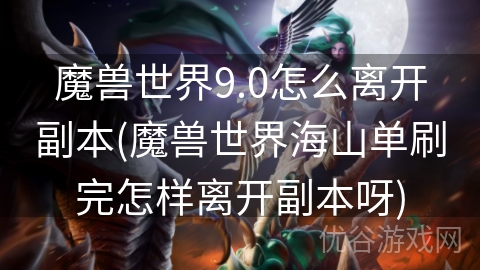 魔兽世界9.0怎么离开副本(魔兽世界海山单刷完怎样离开副本呀)