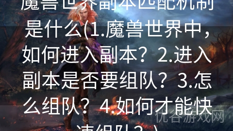 魔兽世界副本匹配机制是什么(1.魔兽世界中，如何进入副本？2.进入副本是否要组队？3.怎么组队？4.如何才能快速组队？)