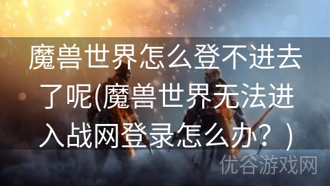 魔兽世界怎么登不进去了呢(魔兽世界无法进入战网登录怎么办？)