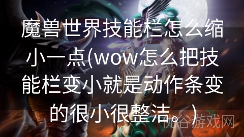 魔兽世界技能栏怎么缩小一点(wow怎么把技能栏变小就是动作条变的很小很整洁。)