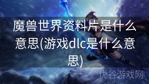 魔兽世界资料片是什么意思(游戏dlc是什么意思)