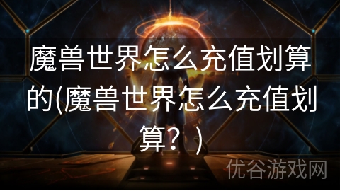 魔兽世界怎么充值划算的(魔兽世界怎么充值划算？)