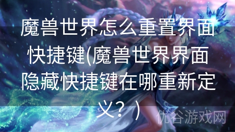 魔兽世界怎么重置界面快捷键(魔兽世界界面隐藏快捷键在哪重新定义？)