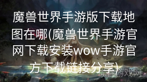 魔兽世界手游版下载地图在哪(魔兽世界手游官网下载安装wow手游官方下载链接分享)