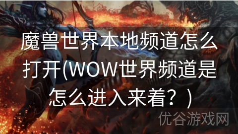 魔兽世界本地频道怎么打开(WOW世界频道是怎么进入来着？)