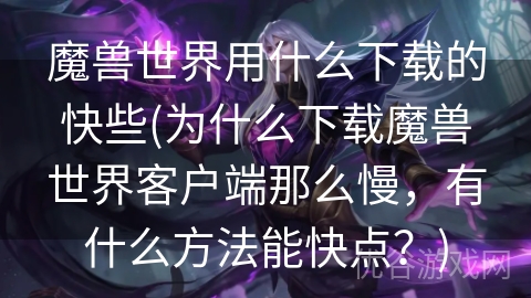 魔兽世界用什么下载的快些(为什么下载魔兽世界客户端那么慢，有什么方法能快点？)