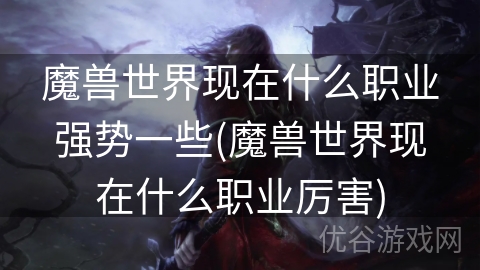 魔兽世界现在什么职业强势一些(魔兽世界现在什么职业厉害)