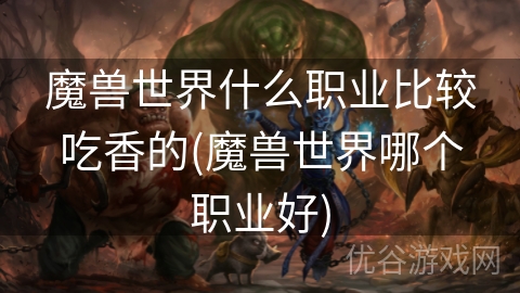 魔兽世界什么职业比较吃香的(魔兽世界哪个职业好)