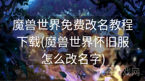 魔兽世界免费改名教程下载(魔兽世界怀旧服怎么改名字)