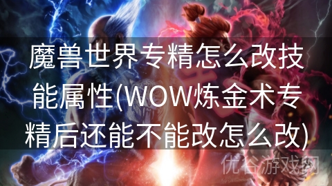 魔兽世界专精怎么改技能属性(WOW炼金术专精后还能不能改怎么改)