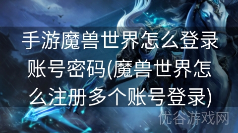 手游魔兽世界怎么登录账号密码(魔兽世界怎么注册多个账号登录)