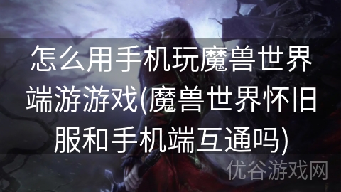 怎么用手机玩魔兽世界端游游戏(魔兽世界怀旧服和手机端互通吗)