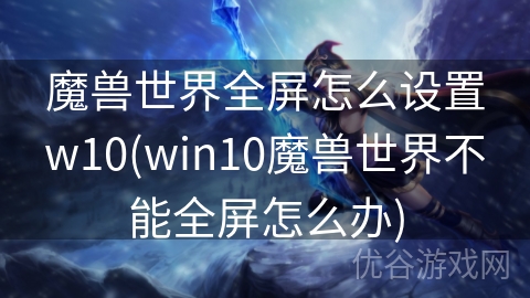 魔兽世界全屏怎么设置w10(win10魔兽世界不能全屏怎么办)