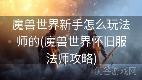 魔兽世界新手怎么玩法师的(魔兽世界怀旧服法师攻略)