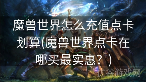 魔兽世界怎么充值点卡划算(魔兽世界点卡在哪买最实惠？)