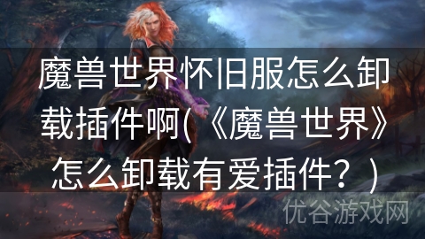 魔兽世界怀旧服怎么卸载插件啊(《魔兽世界》怎么卸载有爱插件？)