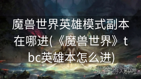 魔兽世界英雄模式副本在哪进(《魔兽世界》tbc英雄本怎么进)