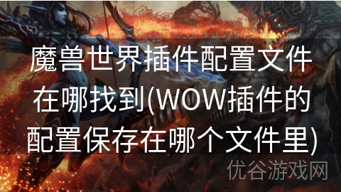 魔兽世界插件配置文件在哪找到(WOW插件的配置保存在哪个文件里)