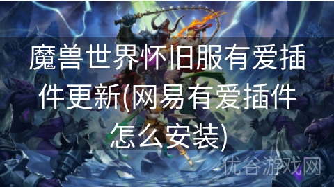 魔兽世界怀旧服有爱插件更新(网易有爱插件怎么安装)