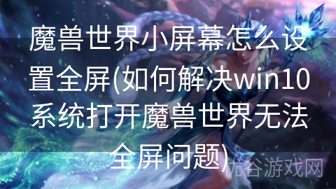 魔兽世界小屏幕怎么设置全屏(如何解决win10系统打开魔兽世界无法全屏问题)