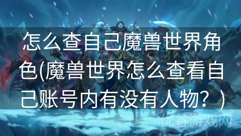 怎么查自己魔兽世界角色(魔兽世界怎么查看自己账号内有没有人物？)