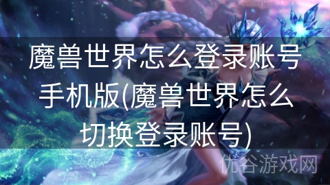 魔兽世界怎么登录账号手机版(魔兽世界怎么切换登录账号)