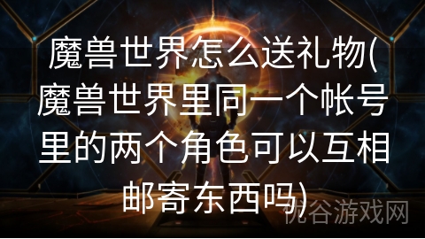 魔兽世界怎么送礼物(魔兽世界里同一个帐号里的两个角色可以互相邮寄东西吗)