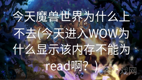 今天魔兽世界为什么上不去(今天进入WOW为什么显示该内存不能为read啊？)