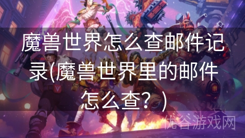 魔兽世界怎么查邮件记录(魔兽世界里的邮件怎么查？)