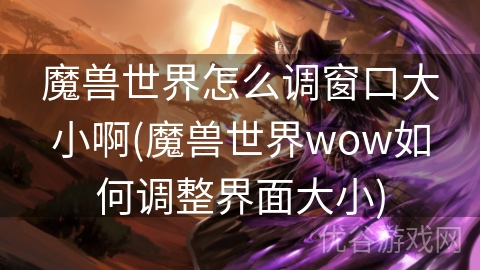 魔兽世界怎么调窗口大小啊(魔兽世界wow如何调整界面大小)